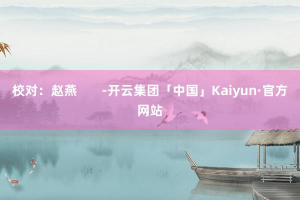 校对：赵燕       -开云集团「中国」Kaiyun·官方网站