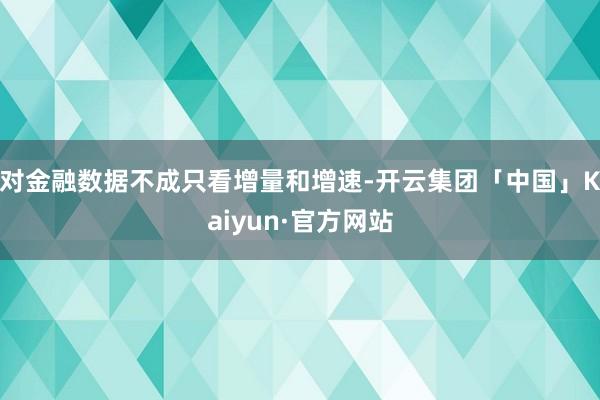 对金融数据不成只看增量和增速-开云集团「中国」Kaiyun·官方网站