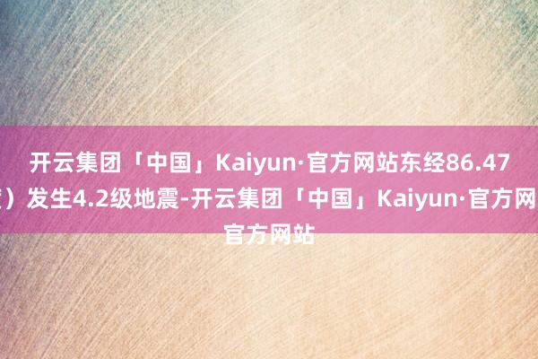 开云集团「中国」Kaiyun·官方网站东经86.47度）发生4.2级地震-开云集团「中国」Kaiyun·官方网站