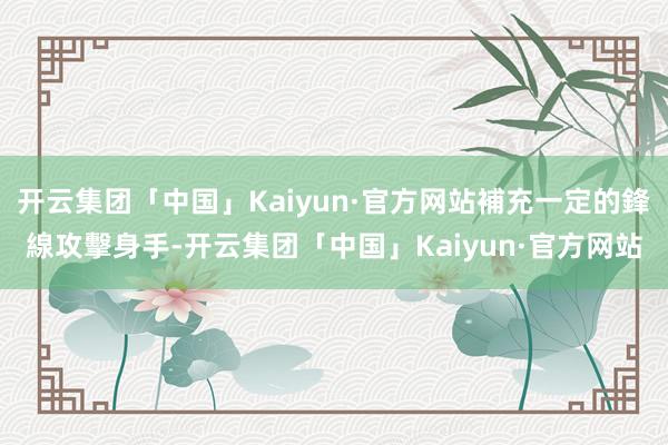 开云集团「中国」Kaiyun·官方网站補充一定的鋒線攻擊身手-开云集团「中国」Kaiyun·官方网站