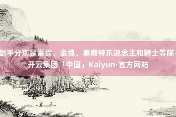 對手分別是雷霆、金塊、塞爾特东说念主和騎士等隊-开云集团「中国」Kaiyun·官方网站