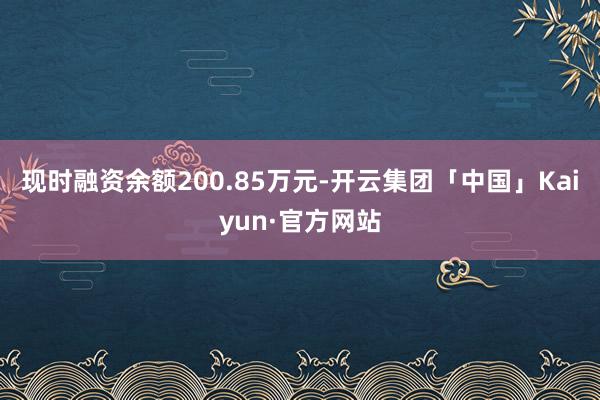 现时融资余额200.85万元-开云集团「中国」Kaiyun·官方网站