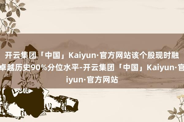 开云集团「中国」Kaiyun·官方网站该个股现时融资余额卓越历史90%分位水平-开云集团「中国」Kaiyun·官方网站