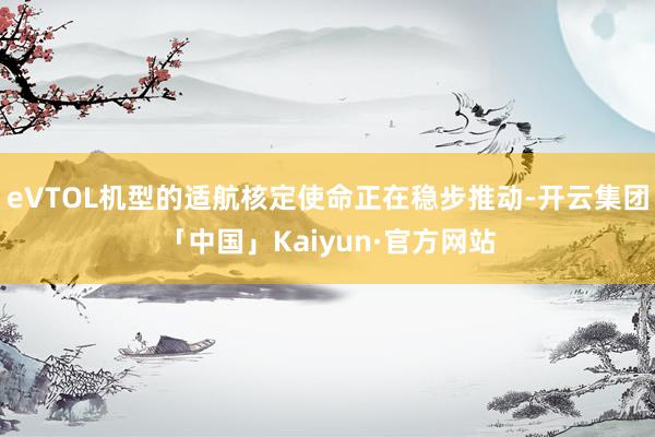 eVTOL机型的适航核定使命正在稳步推动-开云集团「中国」Kaiyun·官方网站