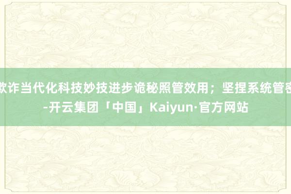 欺诈当代化科技妙技进步诡秘照管效用；坚捏系统管密-开云集团「中国」Kaiyun·官方网站
