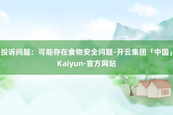投诉问题：可能存在食物安全问题-开云集团「中国」Kaiyun·官方网站