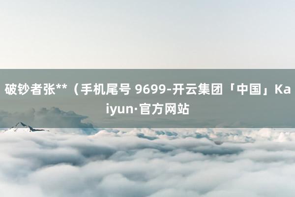 破钞者张**（手机尾号 9699-开云集团「中国」Kaiyun·官方网站