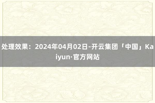 处理效果：2024年04月02日-开云集团「中国」Kaiyun·官方网站