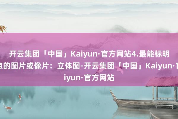开云集团「中国」Kaiyun·官方网站4.最能标明瞎想重点的图片或像片：立体图-开云集团「中国」Kaiyun·官方网站