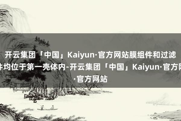 开云集团「中国」Kaiyun·官方网站膜组件和过滤组件均位于第一壳体内-开云集团「中国」Kaiyun·官方网站