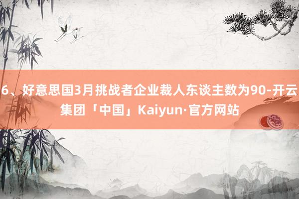6、好意思国3月挑战者企业裁人东谈主数为90-开云集团「中国」Kaiyun·官方网站