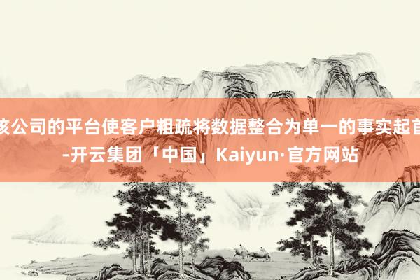 该公司的平台使客户粗疏将数据整合为单一的事实起首-开云集团「中国」Kaiyun·官方网站