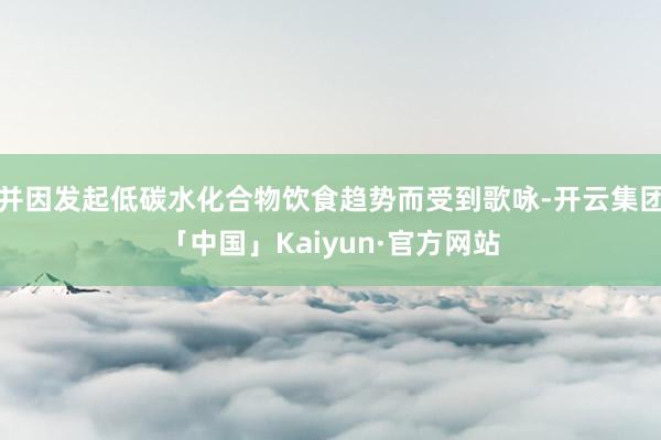 并因发起低碳水化合物饮食趋势而受到歌咏-开云集团「中国」Kaiyun·官方网站