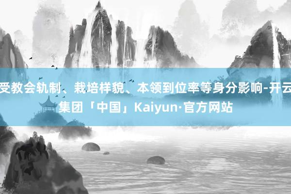 受教会轨制、栽培样貌、本领到位率等身分影响-开云集团「中国」Kaiyun·官方网站
