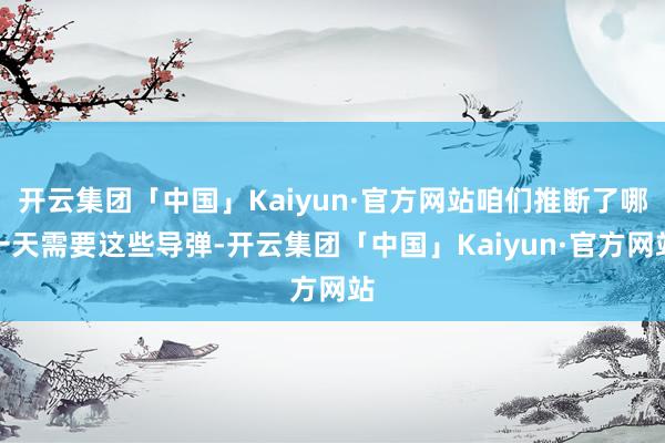 开云集团「中国」Kaiyun·官方网站咱们推断了哪一天需要这些导弹-开云集团「中国」Kaiyun·官方网站