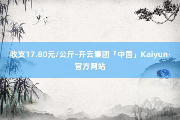 收支17.80元/公斤-开云集团「中国」Kaiyun·官方网站