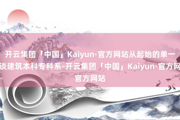 开云集团「中国」Kaiyun·官方网站从起始的单一铁谈建筑本科专科系-开云集团「中国」Kaiyun·官方网站