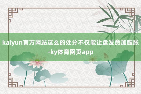 kaiyun官方网站这么的处分不仅能让盘发愈加鼓胀-ky体育网页app