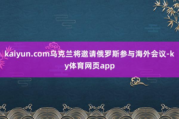 kaiyun.com乌克兰将邀请俄罗斯参与海外会议-ky体育网页app