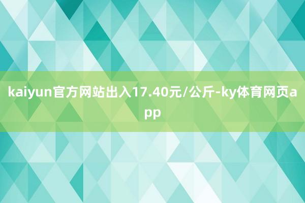 kaiyun官方网站出入17.40元/公斤-ky体育网页app