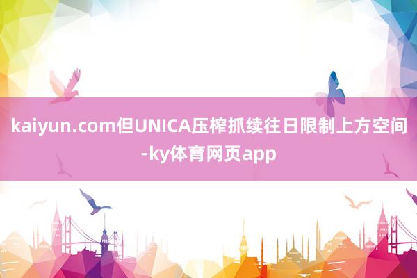 kaiyun.com但UNICA压榨抓续往日限制上方空间-ky体育网页app