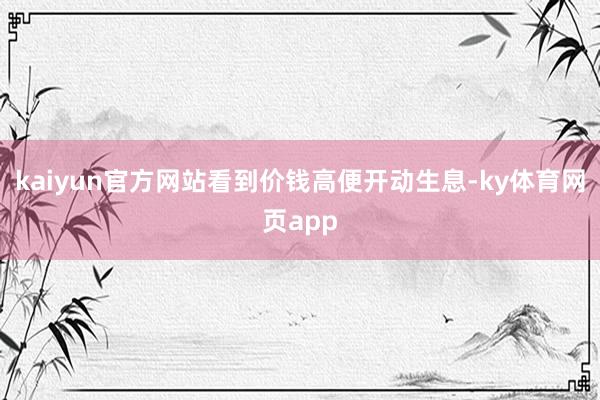 kaiyun官方网站看到价钱高便开动生息-ky体育网页app