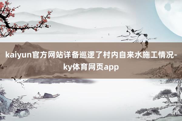 kaiyun官方网站详备巡逻了村内自来水施工情况-ky体育网页app
