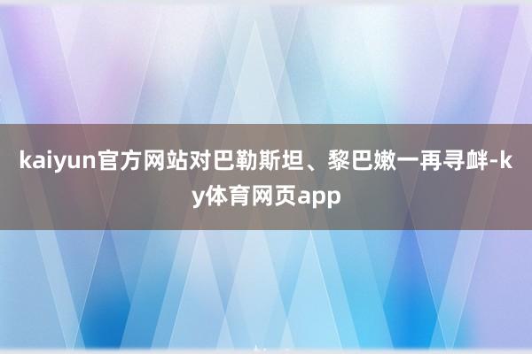 kaiyun官方网站对巴勒斯坦、黎巴嫩一再寻衅-ky体育网页app