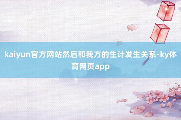 kaiyun官方网站然后和我方的生计发生关系-ky体育网页app