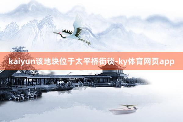 kaiyun该地块位于太平桥街谈-ky体育网页app