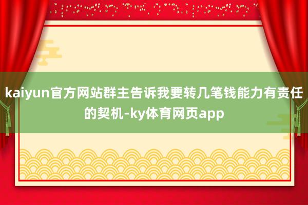 kaiyun官方网站群主告诉我要转几笔钱能力有责任的契机-ky体育网页app