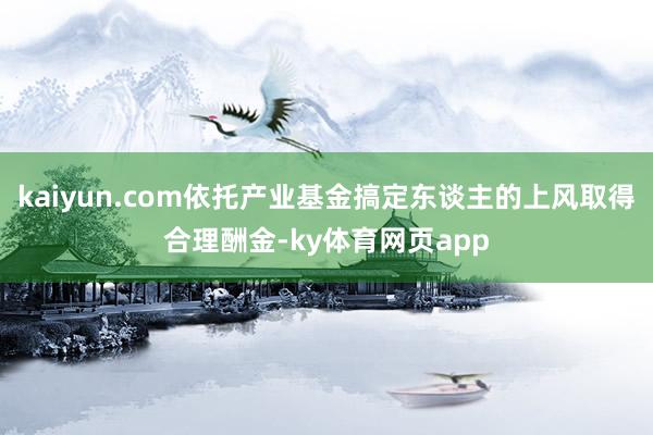 kaiyun.com依托产业基金搞定东谈主的上风取得合理酬金-ky体育网页app
