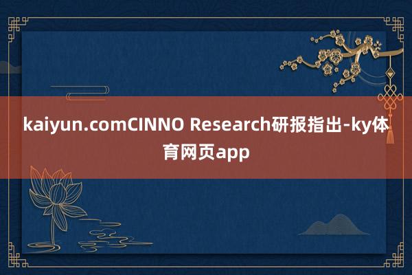 kaiyun.comCINNO Research研报指出-ky体育网页app