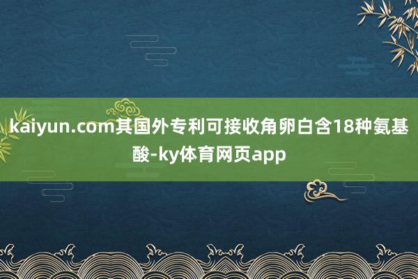 kaiyun.com其国外专利可接收角卵白含18种氨基酸-ky体育网页app