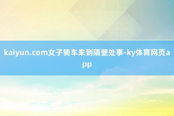 kaiyun.com女子骑车来到隔壁处事-ky体育网页app