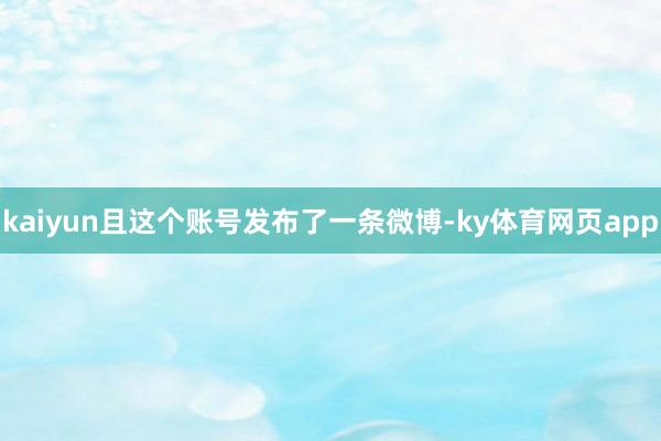 kaiyun且这个账号发布了一条微博-ky体育网页app
