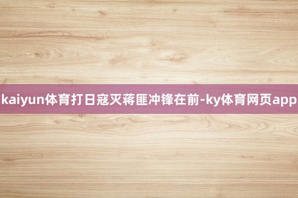 kaiyun体育打日寇灭蒋匪冲锋在前-ky体育网页app