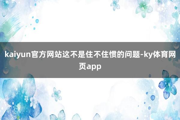 kaiyun官方网站这不是住不住惯的问题-ky体育网页app