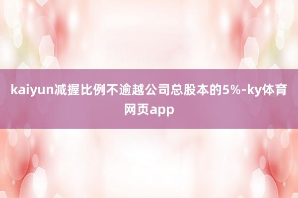 kaiyun减握比例不逾越公司总股本的5%-ky体育网页app