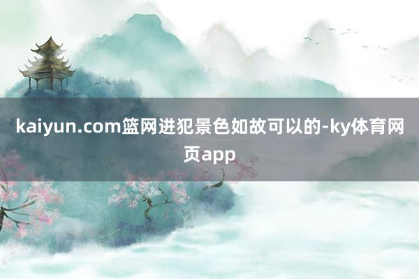 kaiyun.com篮网进犯景色如故可以的-ky体育网页app