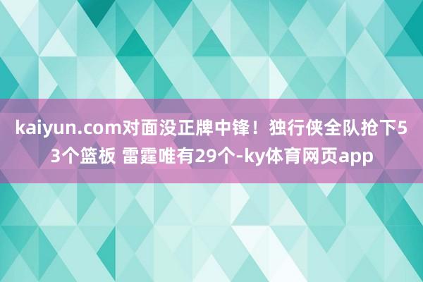 kaiyun.com对面没正牌中锋！独行侠全队抢下53个篮板 雷霆唯有29个-ky体育网页app