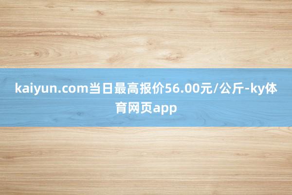 kaiyun.com当日最高报价56.00元/公斤-ky体育网页app