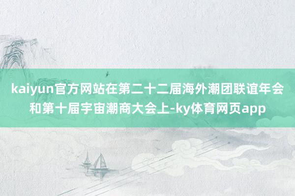 kaiyun官方网站在第二十二届海外潮团联谊年会和第十届宇宙潮商大会上-ky体育网页app