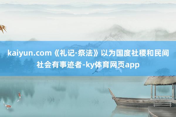 kaiyun.com《礼记·祭法》以为国度社稷和民间社会有事迹者-ky体育网页app