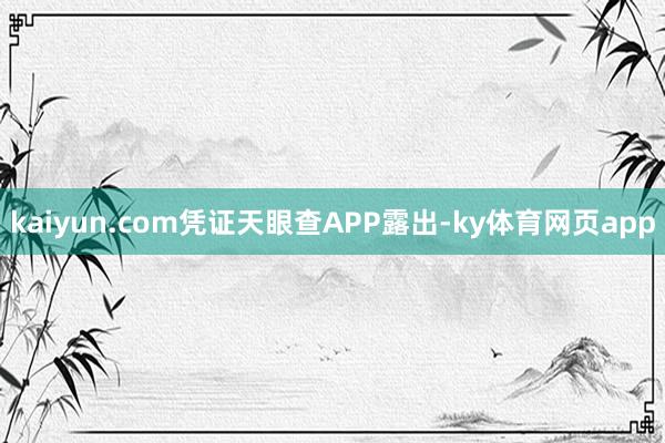 kaiyun.com凭证天眼查APP露出-ky体育网页app