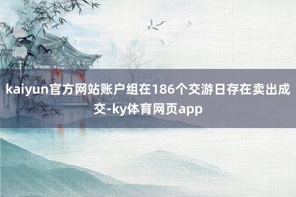 kaiyun官方网站账户组在186个交游日存在卖出成交-ky体育网页app