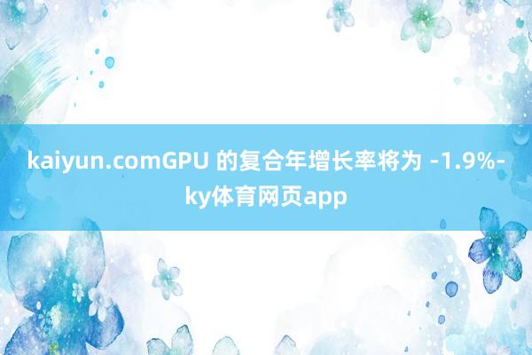 kaiyun.comGPU 的复合年增长率将为 -1.9%-ky体育网页app