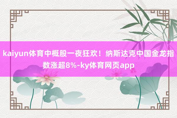 kaiyun体育中概股一夜狂欢!纳斯达克中国金龙指数涨超8%-ky体育网页app