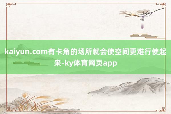 kaiyun.com有卡角的场所就会使空间更难行使起来-ky体育网页app