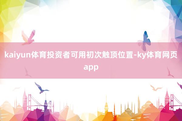 kaiyun体育投资者可用初次触顶位置-ky体育网页app